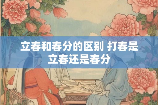立春和春分的区别 打春是立春还是春分