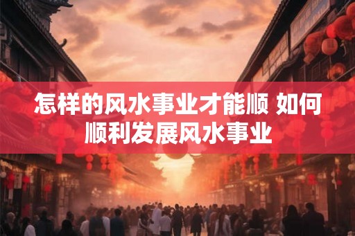怎样的风水事业才能顺 如何顺利发展风水事业 怎样的风水事业才能顺 如何顺利发展风水事业
