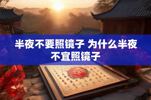 半夜不要照镜子 为什么半夜不宜照镜子 半夜不要照镜子 为什么半夜不宜照镜子