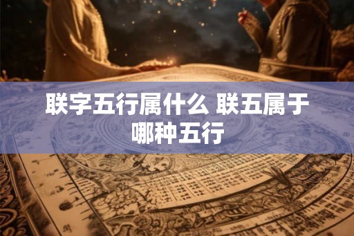 联字五行属什么 联五属于哪种五行 联字五行属什么 联五属于哪种五行
