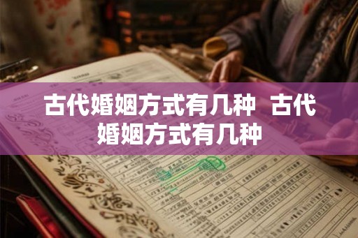 古代婚姻方式有几种  古代婚姻方式有几种