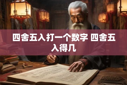 四舍五入打一个数字 四舍五入得几