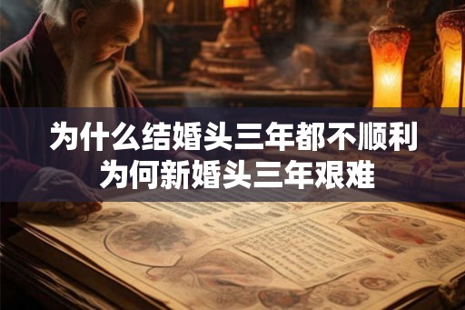 为什么结婚头三年都不顺利 为何新婚头三年艰难 为什么结婚头三年都不顺利 为何新婚头三年艰难