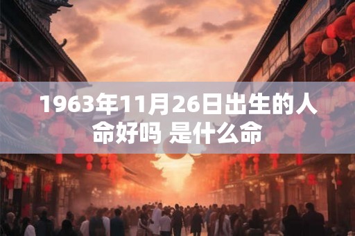 1963年11月26日出生的人命好吗 是什么命 1963年11月26日出生的人命好吗 是什么命