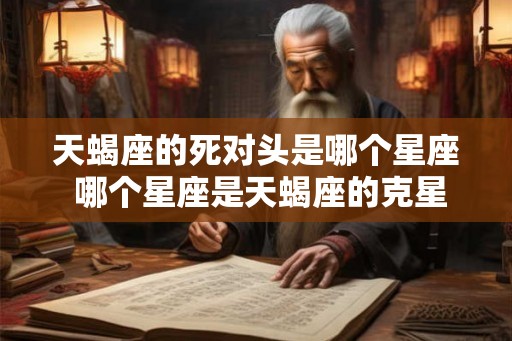 天蝎座的死对头是哪个星座 哪个星座是天蝎座的克星