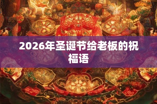 2026年圣诞节给老板的祝福语 2026年圣诞节给老板的祝福语