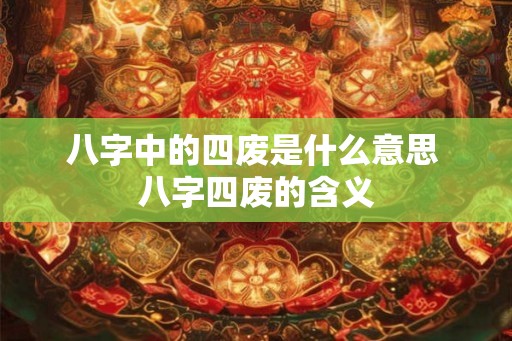 八字中的四废是什么意思 八字四废的含义