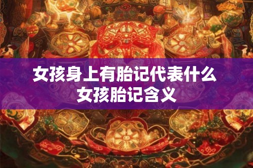 女孩身上有胎记代表什么 女孩胎记含义