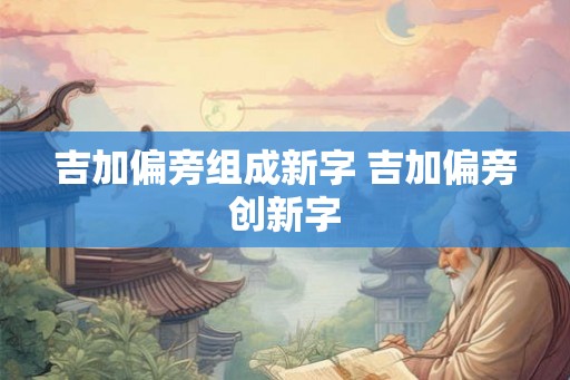 吉加偏旁组成新字 吉加偏旁创新字