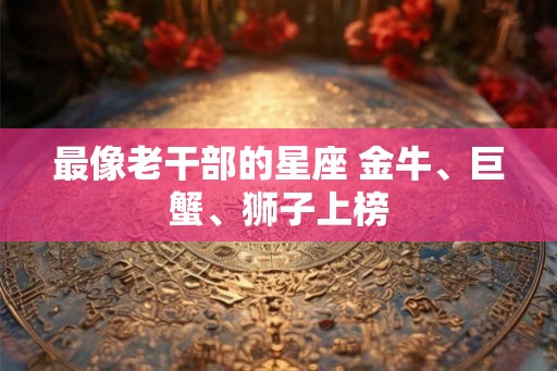 最像老干部的星座 金牛、巨蟹、狮子上榜
