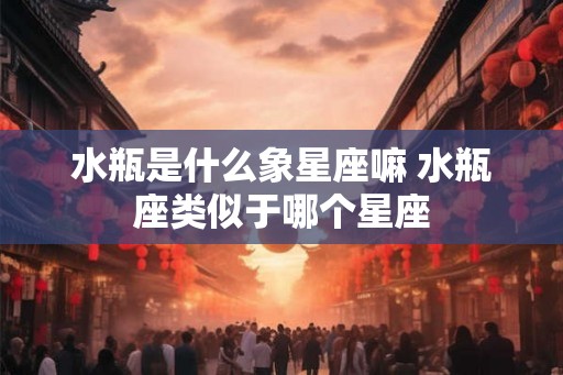 水瓶是什么象星座嘛 水瓶座类似于哪个星座