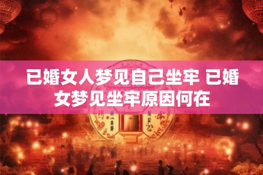 已婚女人梦见自己坐牢 已婚女梦见坐牢原因何在