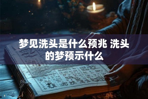 梦见洗头是什么预兆 洗头的梦预示什么 梦见洗头是什么预兆 洗头的梦预示什么