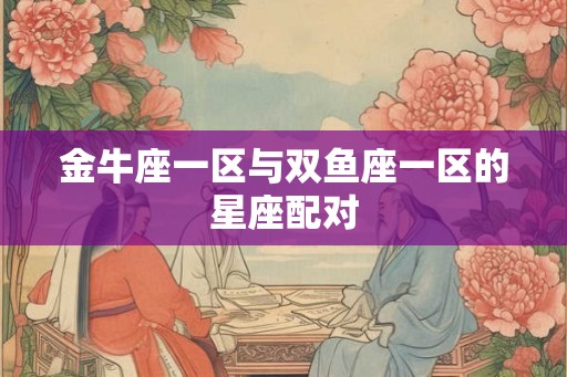 金牛座一区与双鱼座一区的星座配对