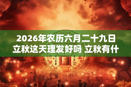 2026年农历六月二十九日立秋这天理发好吗 立秋有什么含义 2026年农历六月二十九日立秋这天理发好吗 立秋有什么含义