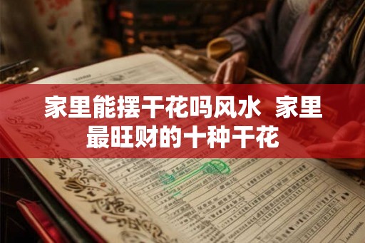 家里能摆干花吗风水  家里最旺财的十种干花