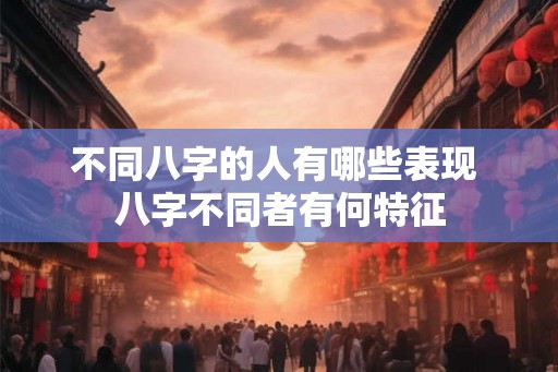不同八字的人有哪些表现 八字不同者有何特征 不同八字的人有哪些表现 八字不同者有何特征
