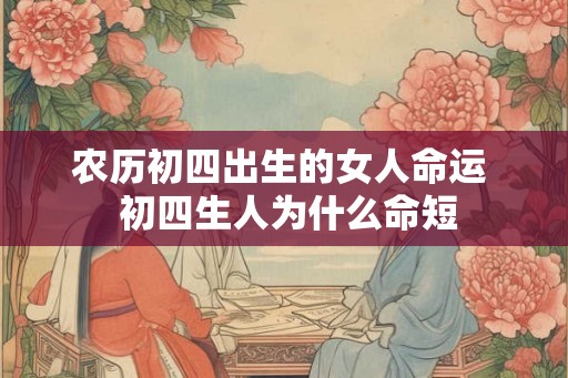 农历初四出生的女人命运 初四生人为什么命短 农历初四出生的女人命运 初四生人为什么命短