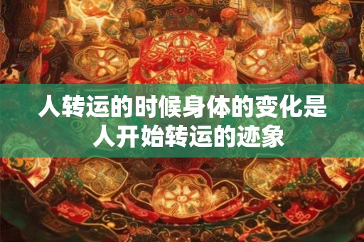 人转运的时候身体的变化是  人开始转运的迹象