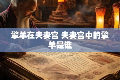 擎羊在夫妻宫 夫妻宫中的擎羊是谁 擎羊在夫妻宫 夫妻宫中的擎羊是谁
