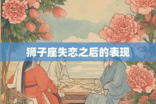狮子座失恋之后的表现 狮子座失恋之后的表现