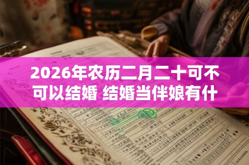 2026年农历二月二十可不可以结婚 结婚当伴娘有什么忌讳 2026年农历二月二十可不可以结婚 结婚当伴娘有什么忌讳