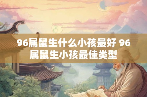 96属鼠生什么小孩最好 96属鼠生小孩最佳类型
