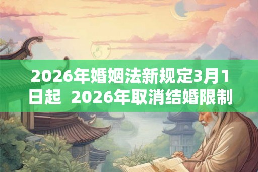 2026年婚姻法新规定3月1日起  2026年取消结婚限制