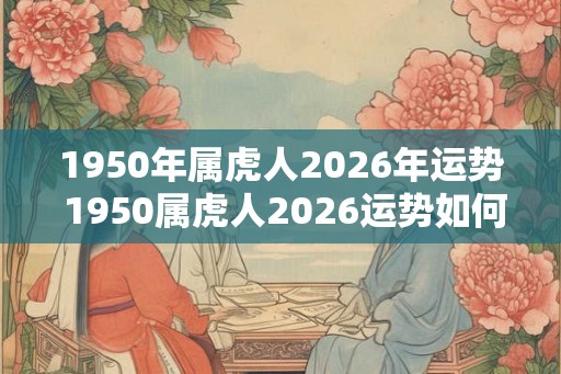 1950年属虎人2026年运势 1950属虎人2026运势如何 1950年属虎人2026年运势 1950属虎人2026运势如何