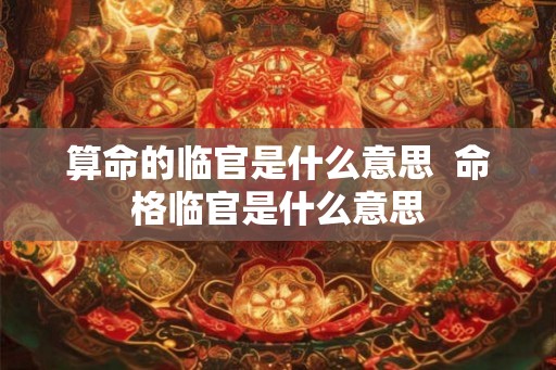 算命的临官是什么意思  命格临官是什么意思