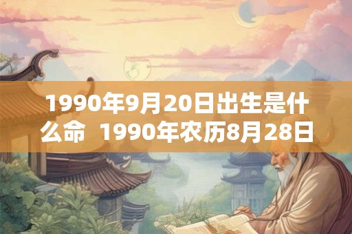 1990年9月20日出生是什么命 1990年农历8月28日是什么命 1990年9月20日出生是什么命 1990年农历8月28日是什么命