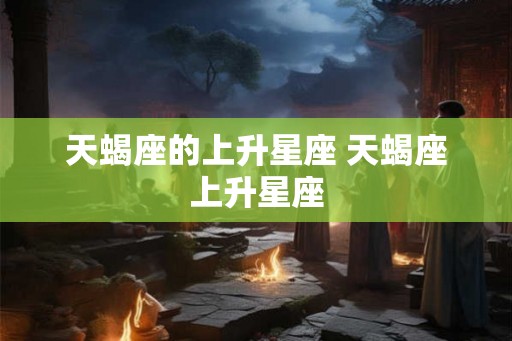 天蝎座的上升星座 天蝎座上升星座