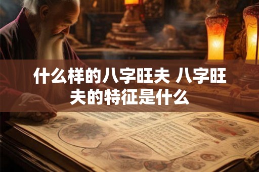 什么样的八字旺夫 八字旺夫的特征是什么