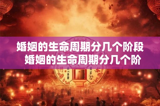 婚姻的生命周期分几个阶段  婚姻的生命周期分几个阶段