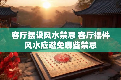 客厅摆设风水禁忌 客厅摆件风水应避免哪些禁忌
