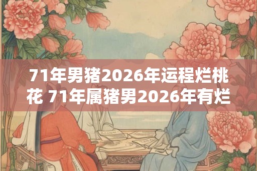 71年男猪2026年运程烂桃花 71年属猪男2026年有烂桃花吗