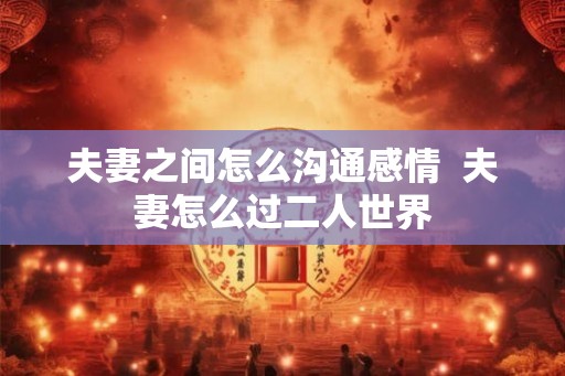 夫妻之间怎么沟通感情  夫妻怎么过二人世界