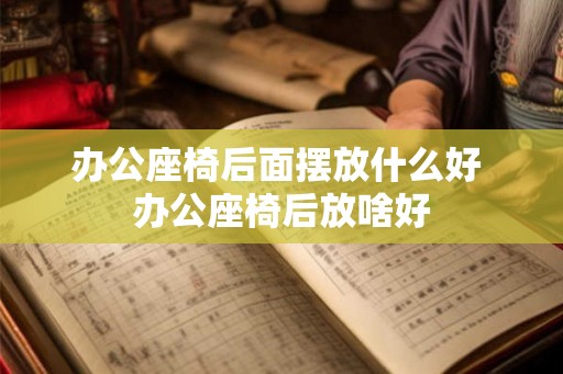 办公座椅后面摆放什么好 办公座椅后放啥好 办公座椅后面摆放什么好 办公座椅后放啥好