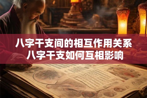 八字干支间的相互作用关系 八字干支如何互相影响
