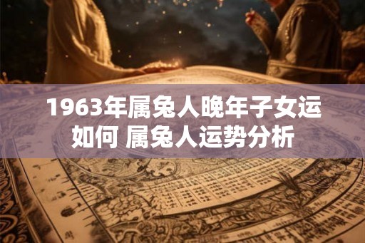 1963年属兔人晚年子女运如何 属兔人运势分析