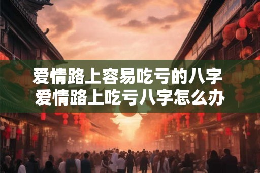 爱情路上容易吃亏的八字 爱情路上吃亏八字怎么办
