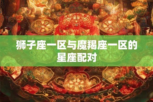 狮子座一区与魔羯座一区的星座配对