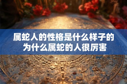 属蛇人的性格是什么样子的 为什么属蛇的人很厉害