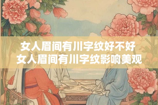 女人眉间有川字纹好不好 女人眉间有川字纹影响美观吗