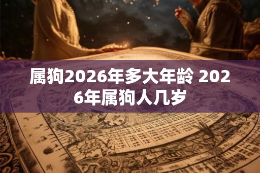 属狗2026年多大年龄 2026年属狗人几岁 属狗2026年多大年龄 2026年属狗人几岁