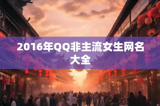 2016年QQ非主流女生网名大全 2016年QQ非主流女生网名大全