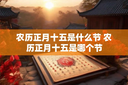 农历正月十五是什么节 农历正月十五是哪个节 农历正月十五是什么节 农历正月十五是哪个节