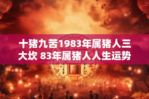 十猪九苦1983年属猪人三大坎 83年属猪人人生运势