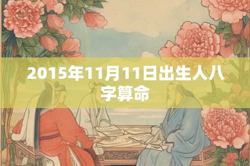 2015年11月11日出生人八字算命 2015年11月11日出生人八字算命