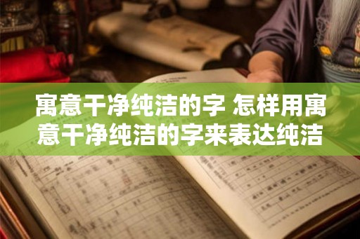 寓意干净纯洁的字 怎样用寓意干净纯洁的字来表达纯洁无暇的意思